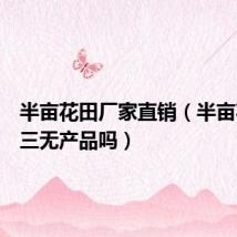 半亩花田厂家直销（半亩花田是三无产品吗）