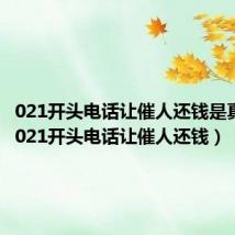 021开头电话让催人还钱是真是假(021开头电话让催人还钱)