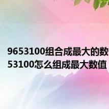 9653100组合成最大的数值(9653100怎么组成最大数值)
