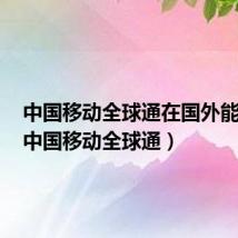中国移动全球通在国外能用吗（中国移动全球通）