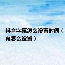 抖音字幕怎么设置时间(抖音字幕怎么设置)