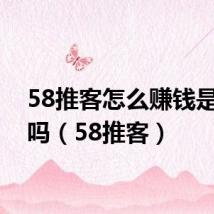 58推客怎么赚钱是真的吗（58推客）