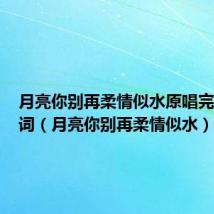 月亮你别再柔情似水原唱完整版歌词（月亮你别再柔情似水）