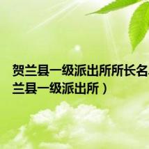 贺兰县一级派出所所长名单(贺兰县一级派出所)