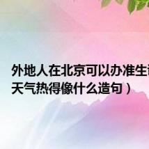 外地人在北京可以办准生证吗?（天气热得像什么造句）