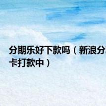 分期乐好下款吗（新浪分期颜值卡打款中）