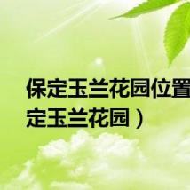保定玉兰花园位置（保定玉兰花园）