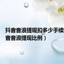 抖音音浪提现扣多少手续费（抖音音浪提现比例）