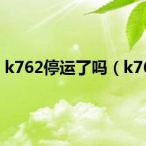 k762停运了吗(k762)