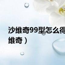 沙维奇99型怎么得（沙维奇）