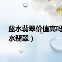 蓝水翡翠价值高吗（蓝水翡翠）