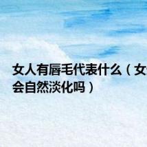 女人有唇毛代表什么（女生唇毛会自然淡化吗）