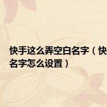 快手这么弄空白名字（快手空白名字怎么设置）