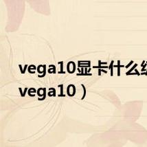 vega10显卡什么级别（vega10）