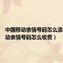 中国移动亲情号码怎么添加(移动亲情号码怎么收费)