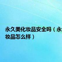 永久美化妆品安全吗(永久美化妆品怎么样)