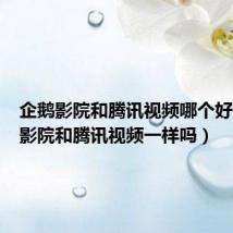 企鹅影院和腾讯视频哪个好（企鹅影院和腾讯视频一样吗）