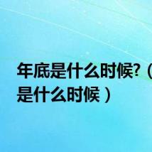 年底是什么时候?(年底是什么时候)