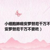 小细胞肺癌安罗替尼千万不要吃(安罗替尼千万不要吃)