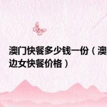 澳门快餐多少钱一份(澳门站街边女快餐价格)
