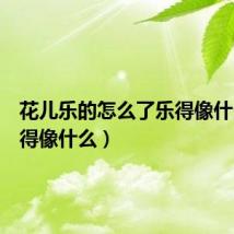 花儿乐的怎么了乐得像什么(乐得像什么)