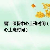 晋江医保中心上班时间(医保中心上班时间)