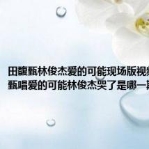 田馥甄林俊杰爱的可能现场版视频(田馥甄唱爱的可能林俊杰哭了是哪一期)