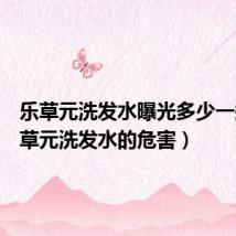 乐草元洗发水曝光多少一瓶(乐草元洗发水的危害)