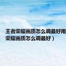 王者荣耀画质怎么调最好用(王者荣耀画质怎么调最好)