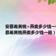 安慕希黄桃+燕麦多少钱一箱（安慕希黄桃燕麦多少钱一箱）