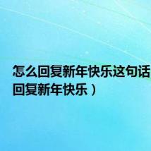 怎么回复新年快乐这句话(怎么回复新年快乐)
