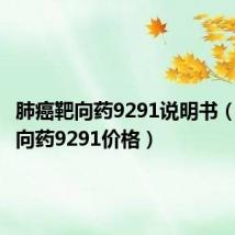 肺癌靶向药9291说明书(肺癌靶向药9291价格)