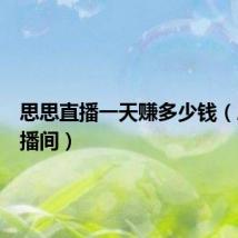 思思直播一天赚多少钱（思思直播间）