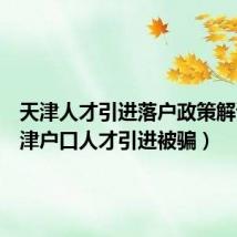 天津人才引进落户政策解读(天津户口人才引进被骗)