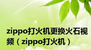 zippo打火机更换火石视频（zippo打火机）
