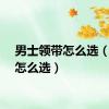 男士领带怎么选（领带怎么选）