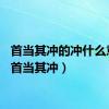 首当其冲的冲什么意思（首当其冲）