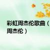 彩虹周杰伦歌曲（彩虹周杰伦）