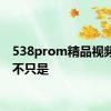 538prom精品视频我们不只是