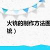 火铳的制作方法图（火铳）
