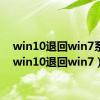 win10退回win7系统（win10退回win7）