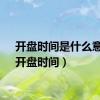 开盘时间是什么意思（开盘时间）