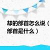 却的部首怎么说（却的部首是什么）