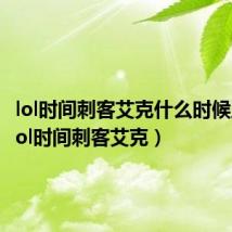 lol时间刺客艾克什么时候上线（lol时间刺客艾克）