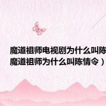 魔道祖师电视剧为什么叫陈情令(魔道祖师为什么叫陈情令)