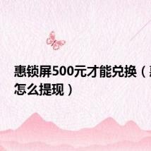 惠锁屏500元才能兑换(惠锁屏怎么提现)
