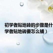 初学者贴地砖的步骤是什么(初学者贴地砖要怎么铺)