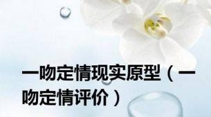 一吻定情现实原型（一吻定情评价）