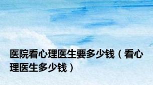 医院看心理医生要多少钱（看心理医生多少钱）