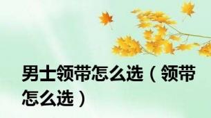 男士领带怎么选（领带怎么选）